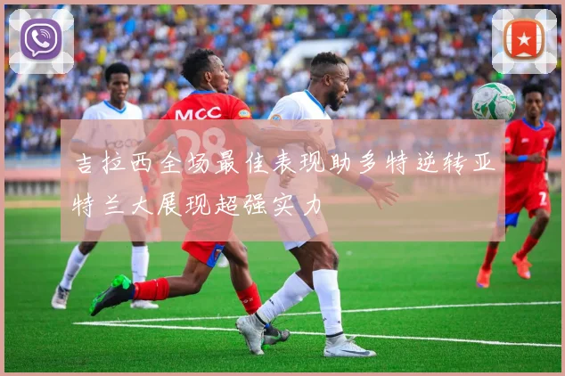 吉拉西全场最佳表现助多特逆转亚特兰大展现超强实力