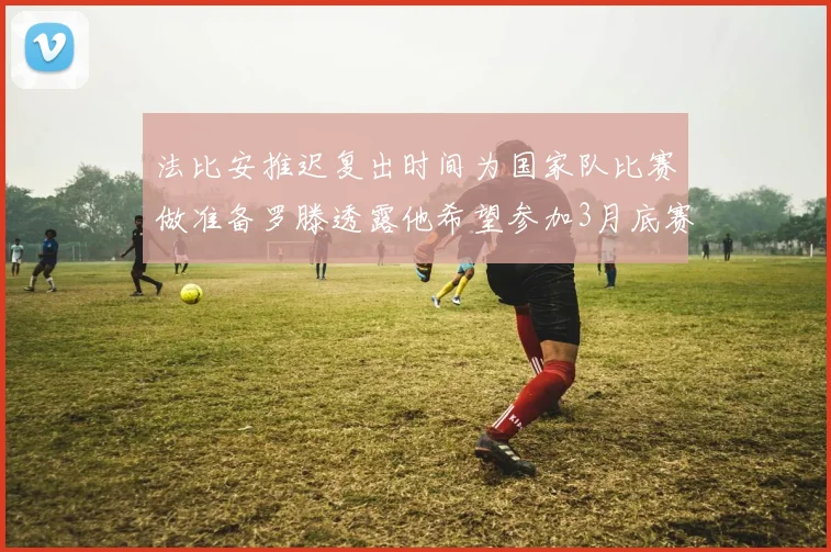 法比安推迟复出时间为国家队比赛做准备罗滕透露他希望参加3月底赛事