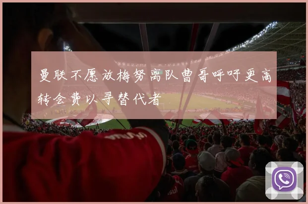 曼联不愿放梅努离队曹哥呼吁更高转会费以寻替代者