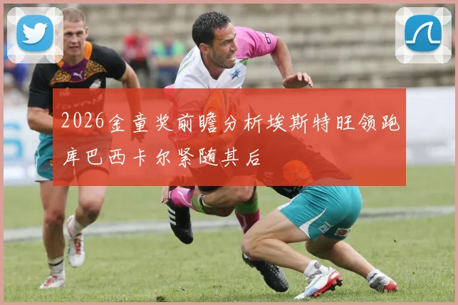 2026金童奖前瞻分析埃斯特旺领跑库巴西卡尔紧随其后