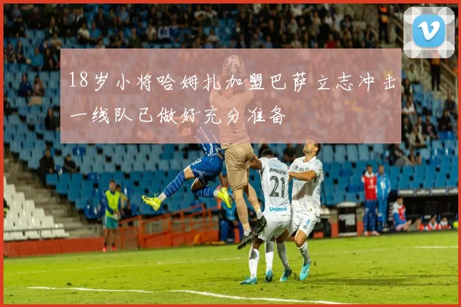 18岁小将哈姆扎加盟巴萨立志冲击一线队已做好充分准备