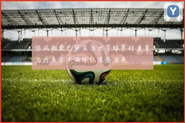 伤病潮袭巴萨亚马尔等球员对康复治疗表示不满球队深感沮丧