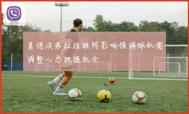 基德谈弗拉格缺阵影响强调球队需调整心态把握机会
