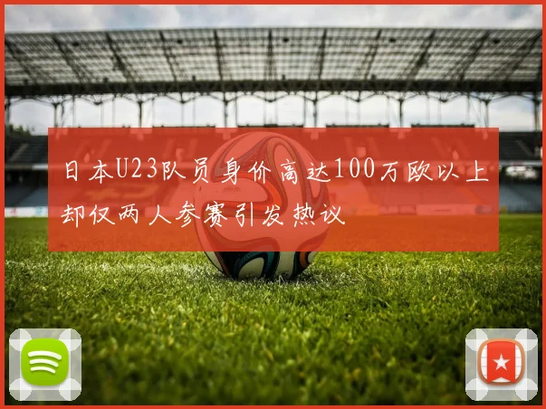 日本U23队员身价高达100万欧以上却仅两人参赛引发热议