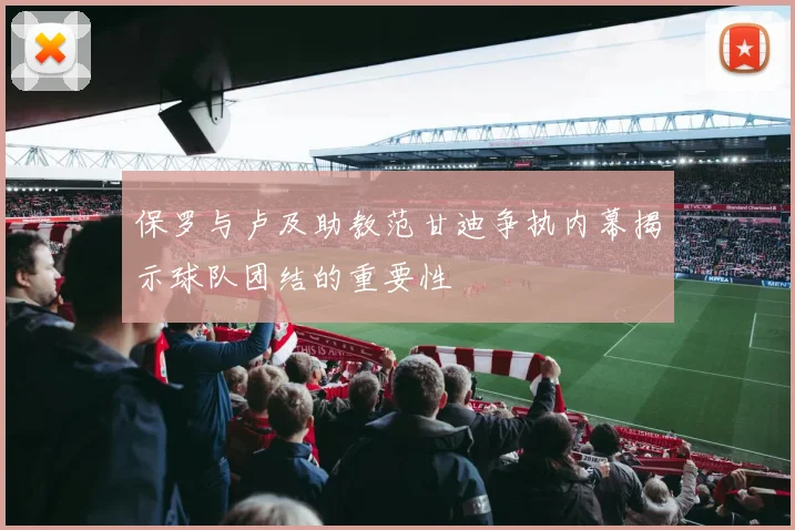保罗与卢及助教范甘迪争执内幕揭示球队团结的重要性