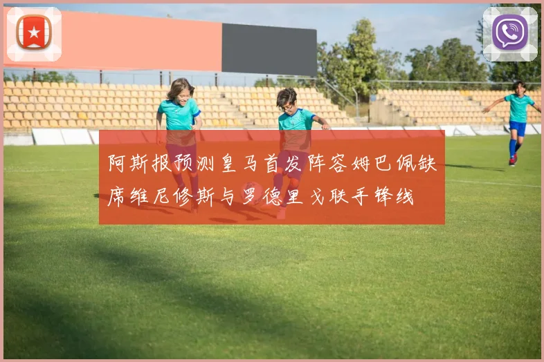 阿斯报预测皇马首发阵容姆巴佩缺席维尼修斯与罗德里戈联手锋线