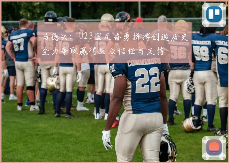 马德兴：U23国足奋勇拼搏创造历史全力争取赢得民众信任与支持