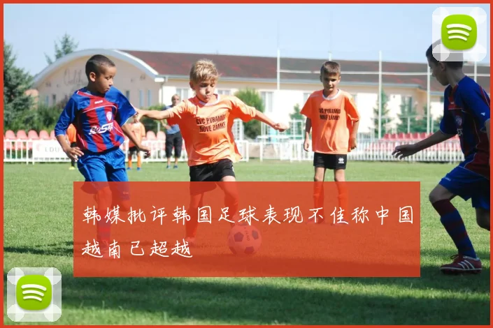 韩媒批评韩国足球表现不佳称中国越南已超越