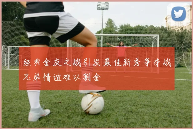 经典舍友之战引发最佳新秀争夺战兄弟情谊难以割舍