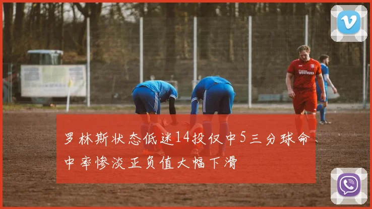 罗林斯状态低迷14投仅中5三分球命中率惨淡正负值大幅下滑