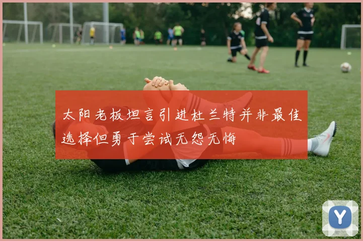 太阳老板坦言引进杜兰特并非最佳选择但勇于尝试无怨无悔