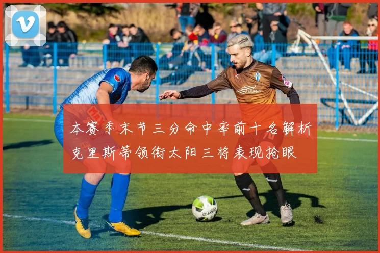 本赛季末节三分命中率前十名解析克里斯蒂领衔太阳三将表现抢眼