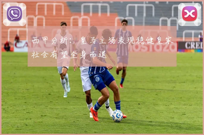 西甲分析：皇马主场表现稳健皇家社会有望全身而退