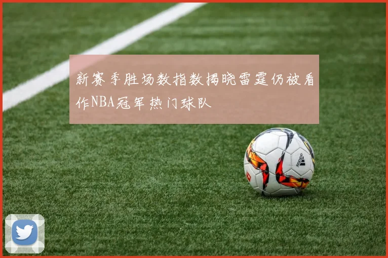新赛季胜场数指数揭晓雷霆仍被看作NBA冠军热门球队