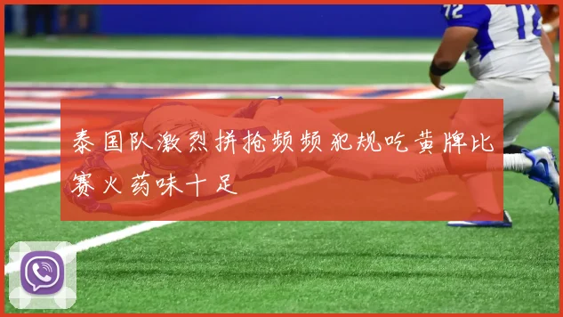 泰国队激烈拼抢频频犯规吃黄牌比赛火药味十足