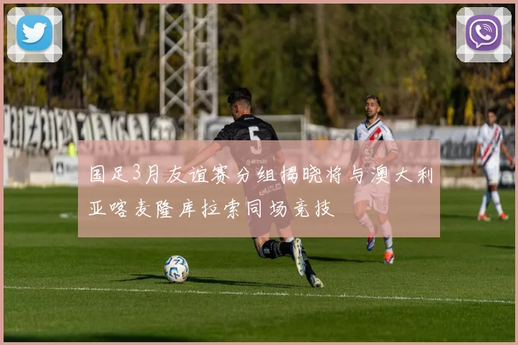 国足3月友谊赛分组揭晓将与澳大利亚喀麦隆库拉索同场竞技