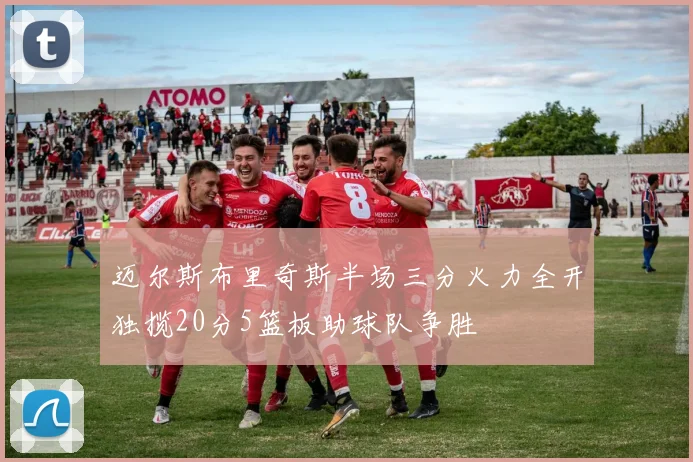 迈尔斯布里奇斯半场三分火力全开独揽20分5篮板助球队争胜