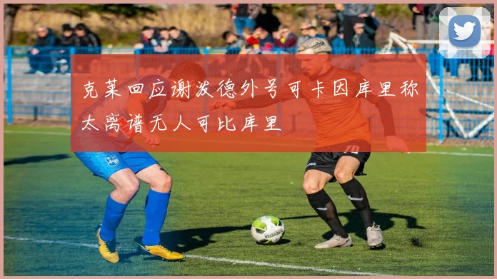 克莱回应谢泼德外号可卡因库里称太离谱无人可比库里