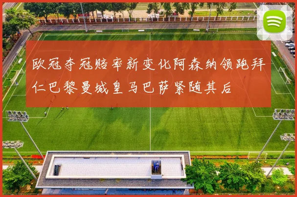 欧冠夺冠赔率新变化阿森纳领跑拜仁巴黎曼城皇马巴萨紧随其后