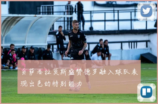 贡萨洛拉莫斯盛赞德罗融入球队表现出色的特别能力