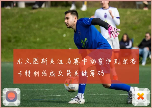 尤文图斯关注马赛中场霍伊别尔洛卡特利或成交易关键筹码