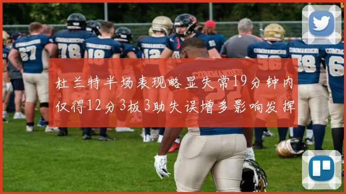 杜兰特半场表现略显失常19分钟内仅得12分3板3助失误增多影响发挥