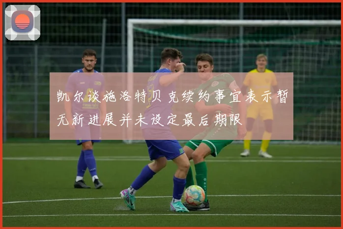 凯尔谈施洛特贝克续约事宜表示暂无新进展并未设定最后期限