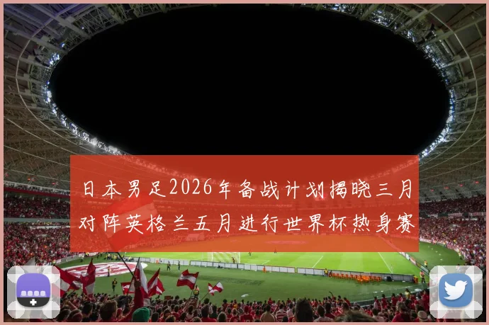 日本男足2026年备战计划揭晓三月对阵英格兰五月进行世界杯热身赛