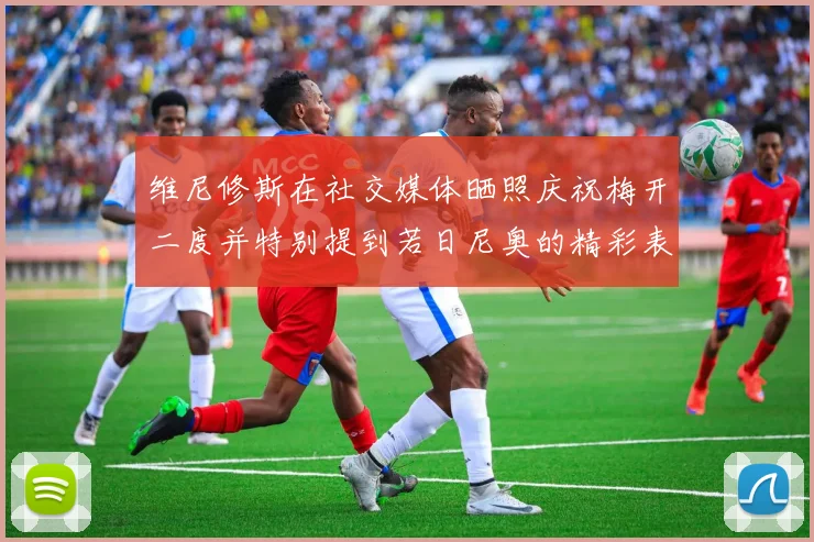 维尼修斯在社交媒体晒照庆祝梅开二度并特别提到若日尼奥的精彩表现