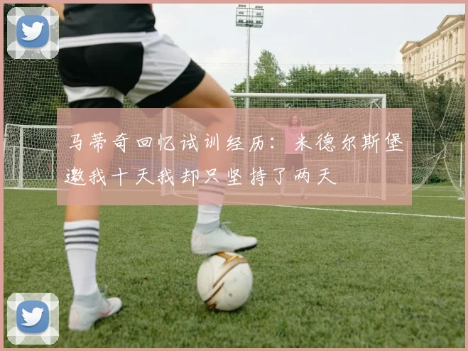 马蒂奇回忆试训经历：米德尔斯堡邀我十天我却只坚持了两天