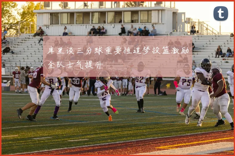 库里谈三分球重要性追梦投篮激励全队士气提升