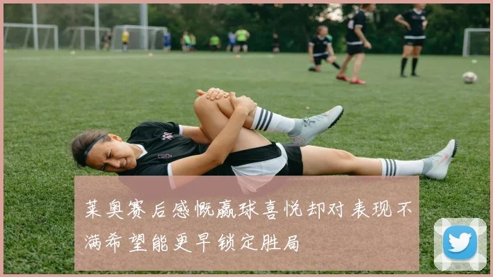 莱奥赛后感慨赢球喜悦却对表现不满希望能更早锁定胜局