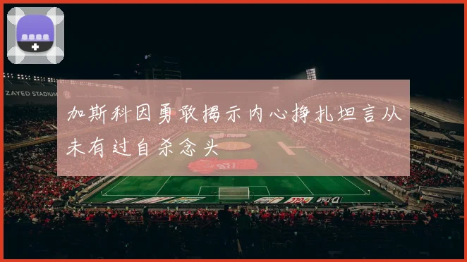 加斯科因勇敢揭示内心挣扎坦言从未有过自杀念头