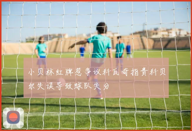 小贝林红牌惹争议科瓦奇指责科贝尔失误导致球队失分