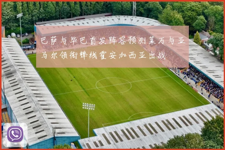 巴萨与毕巴首发阵容预测莱万与亚马尔领衔锋线霍安加西亚出战