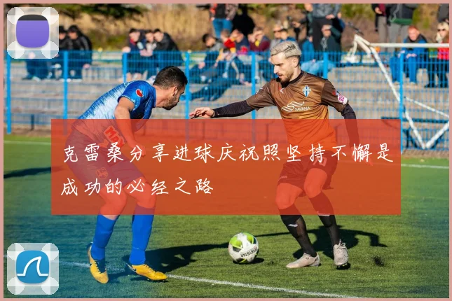 克雷桑分享进球庆祝照坚持不懈是成功的必经之路