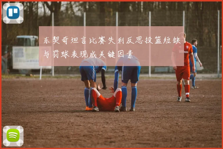 东契奇坦言比赛失利反思投篮短缺与罚球表现成关键因素