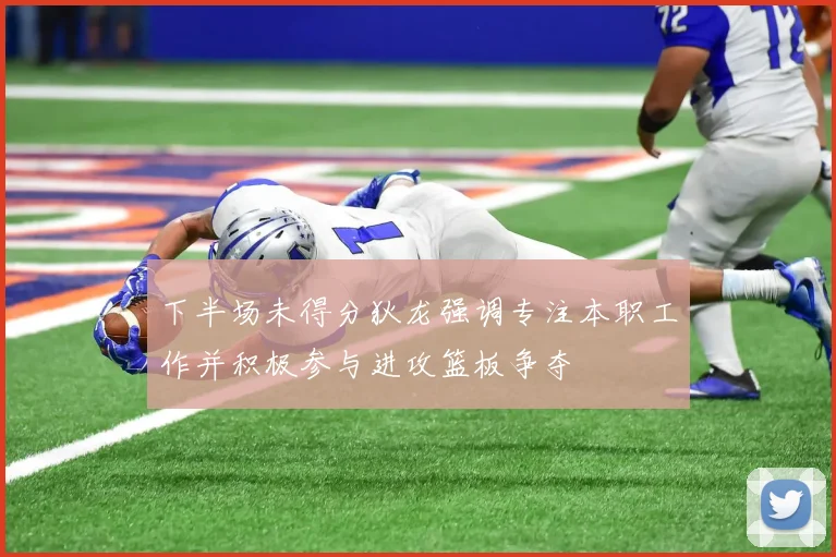 下半场未得分狄龙强调专注本职工作并积极参与进攻篮板争夺