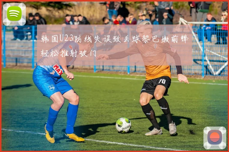 韩国U23防线失误致丢球黎巴嫩前锋轻松推射破门