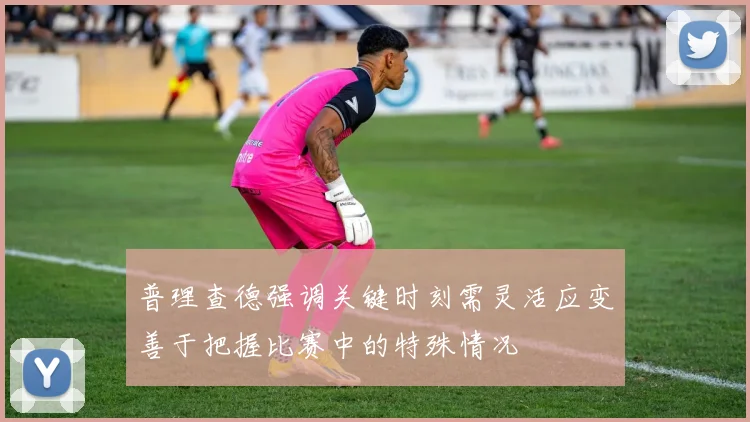 普理查德强调关键时刻需灵活应变善于把握比赛中的特殊情况