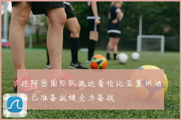 迈阿密国际队抵达哥伦比亚集训酒店已准备就绪全力备战