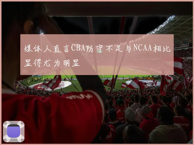 媒体人直言CBA防守不足与NCAA相比显得尤为明显