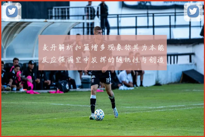 麦丹解析扣篮增多现象称其为本能反应强调空中发挥的随机性与创造力