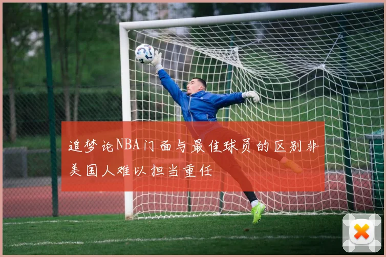 追梦论NBA门面与最佳球员的区别非美国人难以担当重任