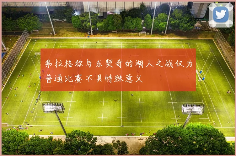 弗拉格称与东契奇的湖人之战仅为普通比赛不具特殊意义