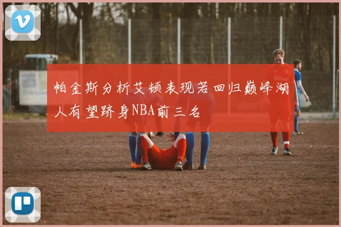 帕金斯分析艾顿表现若回归巅峰湖人有望跻身NBA前三名