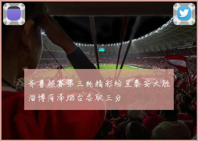 齐鲁超赛第三轮精彩纷呈泰安大胜淄博菏泽烟台各取三分