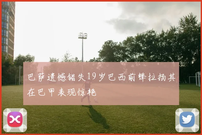巴萨遗憾错失19岁巴西前锋拉扬其在巴甲表现惊艳
