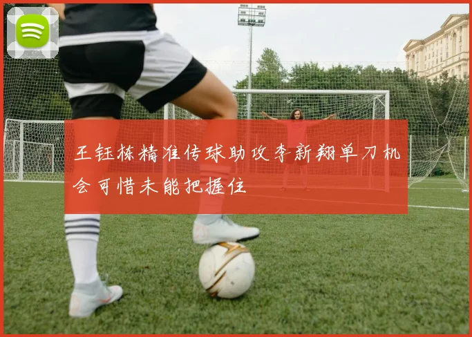 王钰栋精准传球助攻李新翔单刀机会可惜未能把握住