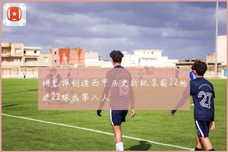 姆巴佩创造西甲历史新纪录前22轮进22球成第八人